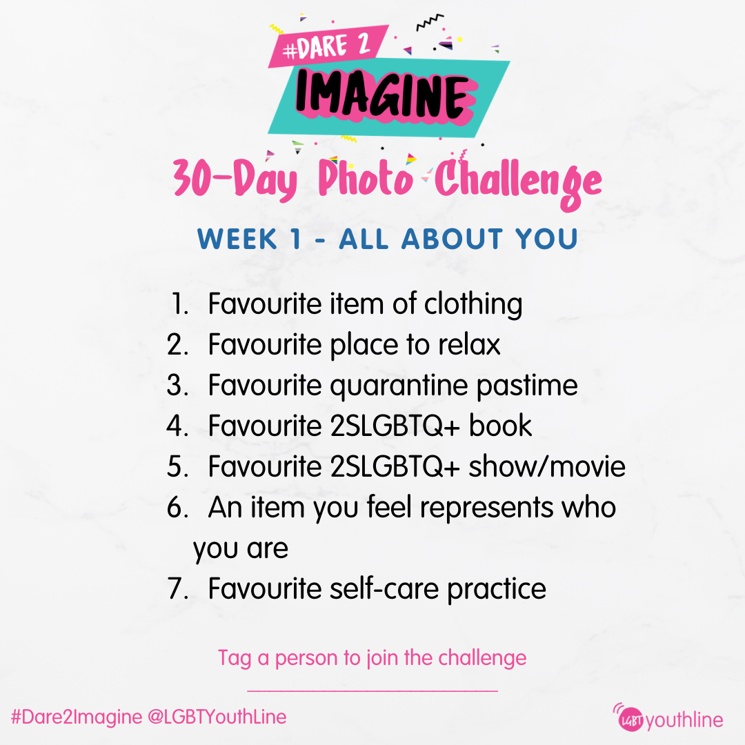 30-day Photo Challenge. Week 1: All About You 1. Favourite item of clothing 2. Favourite place to relax 3. Favourite quarantine pastime 4. Favourite 2SLGBTQ+ book 5. Favourite 2SLGBTQ+ show/movie 6. An item you feel represents who you are 7. Favourite self-care practice